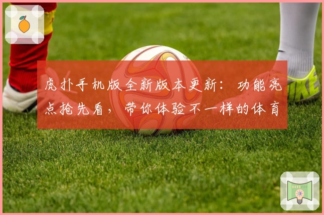 虎扑手机版全新版本更新：功能亮点抢先看，带你体验不一样的体育社区盛宴