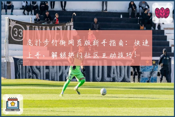 虎扑步行街网页版新手指南：快速上手，解锁热门社区互动技巧！