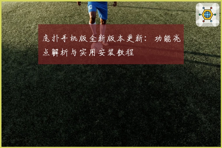 虎扑手机版全新版本更新：功能亮点解析与实用安装教程