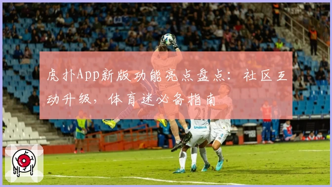 虎扑App新版功能亮点盘点：社区互动升级，体育迷必备指南