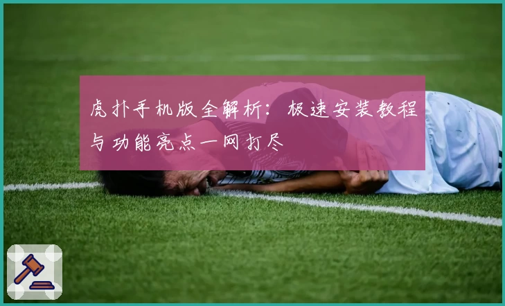 虎扑手机版全解析：极速安装教程与功能亮点一网打尽