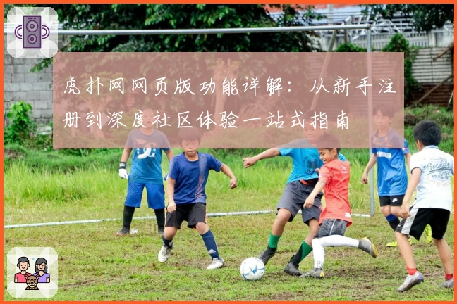 虎扑网网页版功能详解：从新手注册到深度社区体验一站式指南