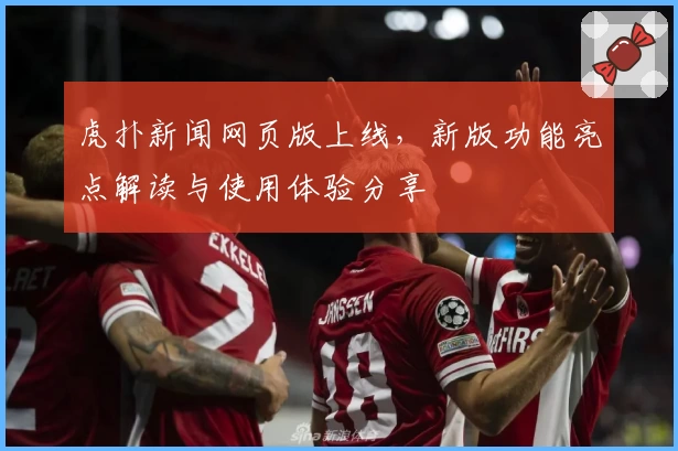 虎扑新闻网页版上线，新版功能亮点解读与使用体验分享