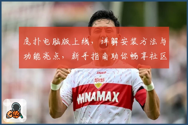虎扑电脑版上线，详解安装方法与功能亮点，新手指南助你畅享社区魅力