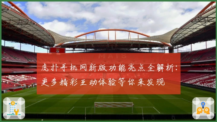 虎扑手机网新版功能亮点全解析：更多精彩互动体验等你来发现