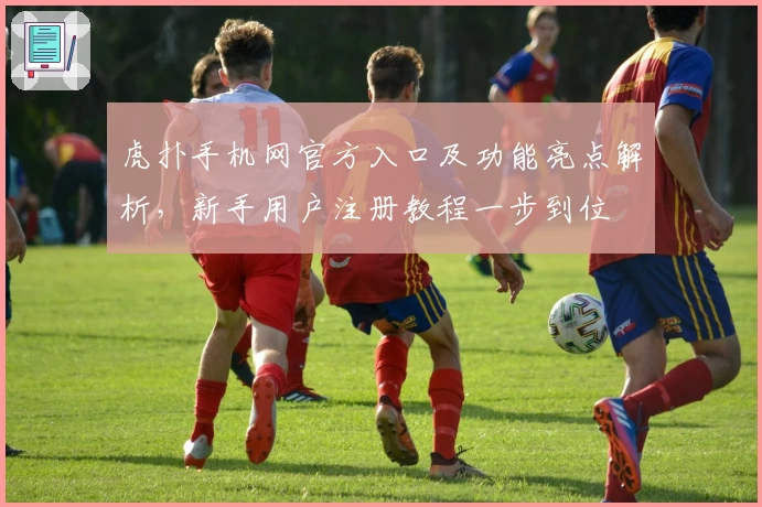 虎扑手机网官方入口及功能亮点解析,新手用户注册教程一步到位