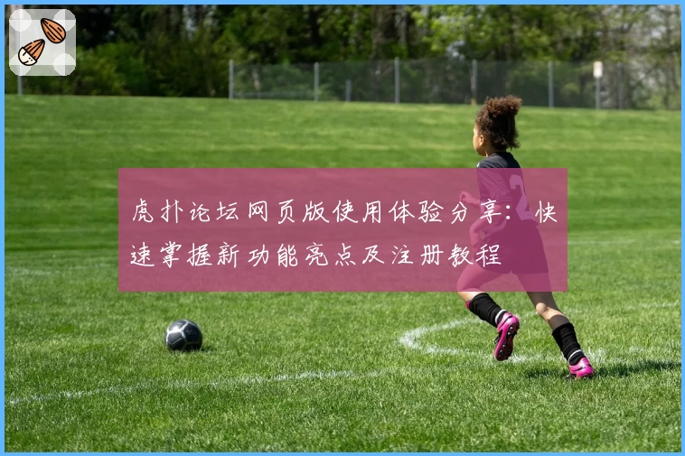 虎扑论坛网页版使用体验分享：快速掌握新功能亮点及注册教程