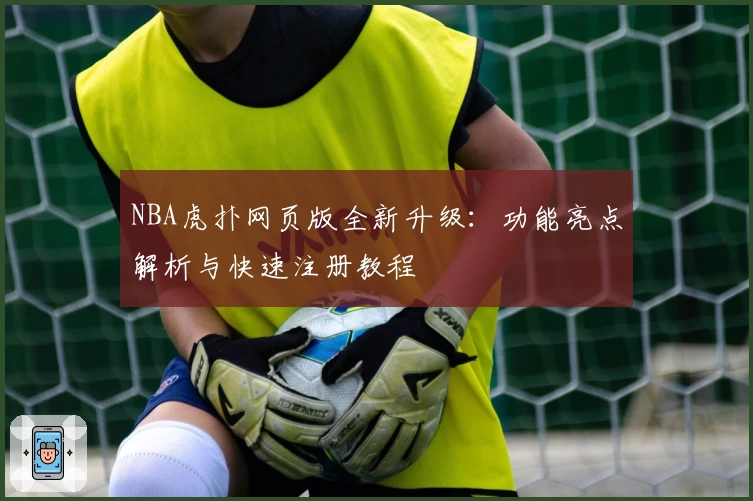 NBA虎扑网页版全新升级：功能亮点解析与快速注册教程