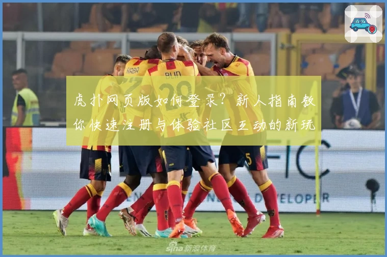 虎扑网页版如何登录？新人指南教你快速注册与体验社区互动的新玩法