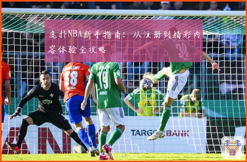 虎扑NBA新手指南：从注册到精彩内容体验全攻略