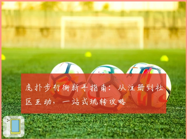 虎扑步行街新手指南：从注册到社区互动，一站式玩转攻略