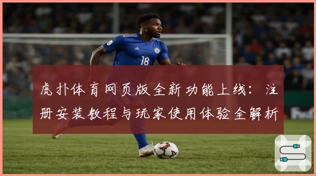 虎扑体育网页版全新功能上线：注册安装教程与玩家使用体验全解析
