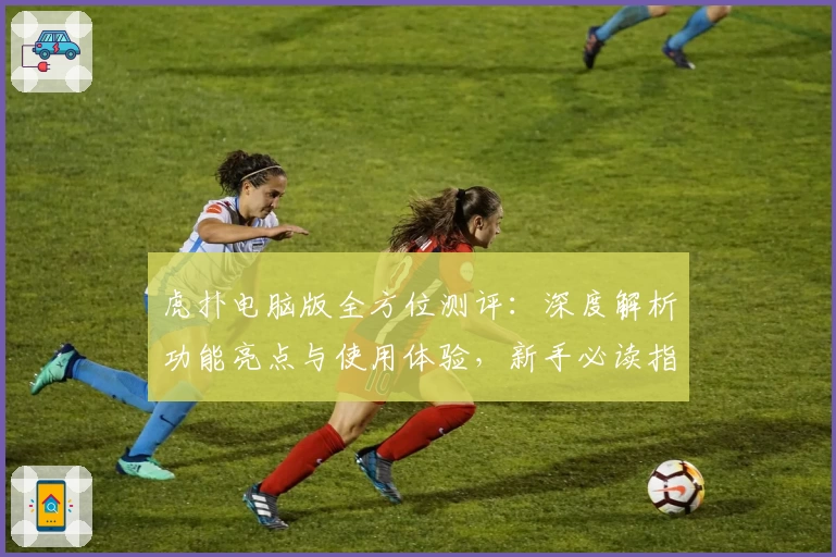 虎扑电脑版全方位测评:深度解析功能亮点与使用体验,新手必读指南