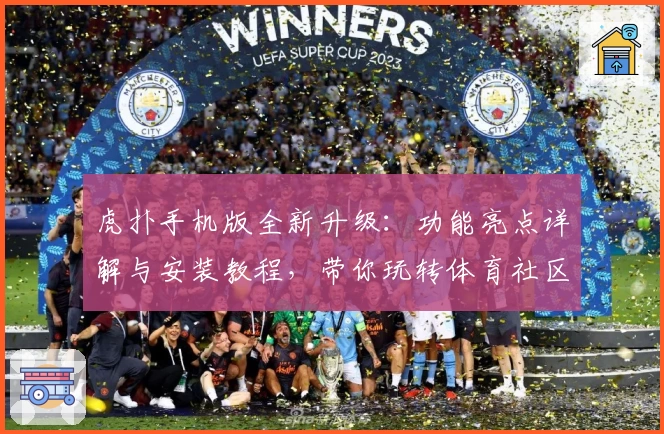 虎扑手机版全新升级：功能亮点详解与安装教程，带你玩转体育社区新体验