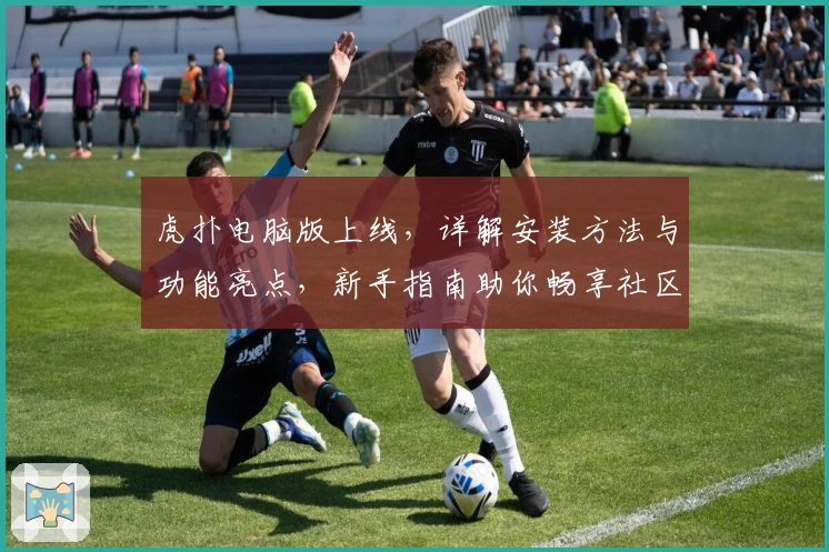 虎扑电脑版上线，详解安装方法与功能亮点，新手指南助你畅享社区魅力