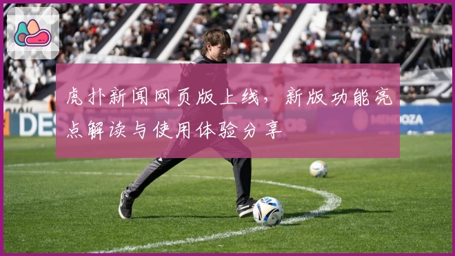 虎扑新闻网页版上线，新版功能亮点解读与使用体验分享