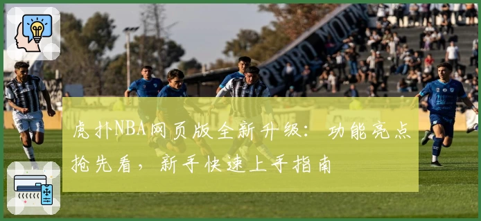 虎扑NBA网页版全新升级:功能亮点抢先看,新手快速上手指南
