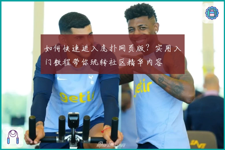 如何快速进入虎扑网页版?实用入门教程带你玩转社区精华内容