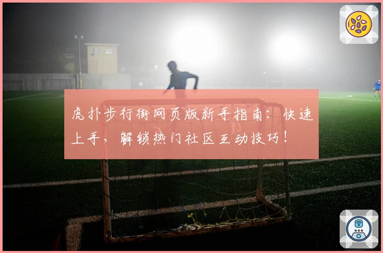 虎扑步行街网页版新手指南：快速上手，解锁热门社区互动技巧！