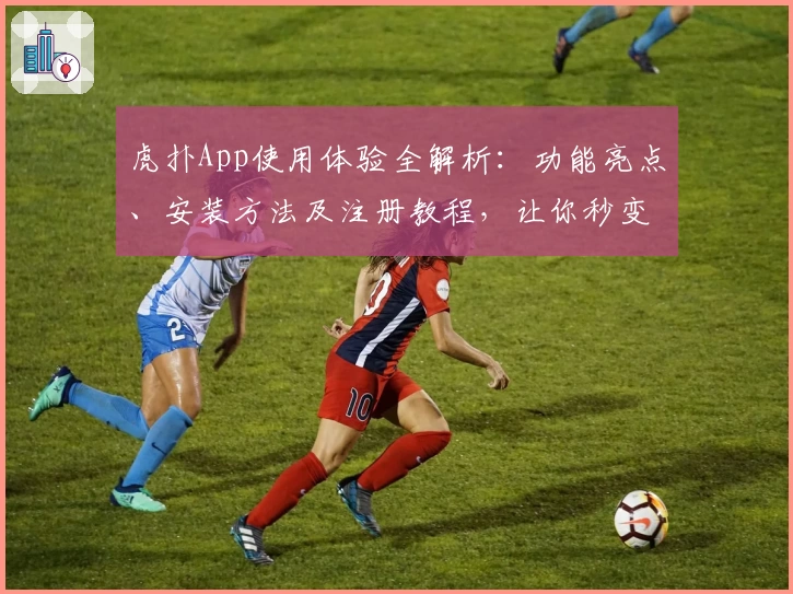 虎扑App使用体验全解析：功能亮点、安装方法及注册教程，让你秒变资深玩家