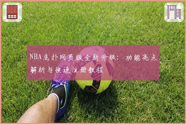 NBA虎扑网页版全新升级：功能亮点解析与快速注册教程