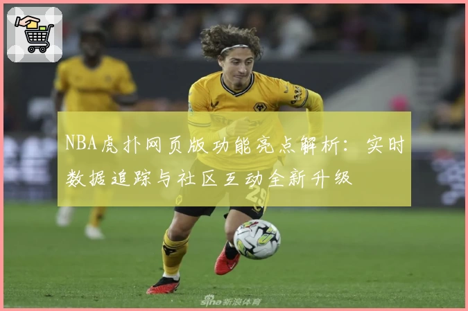 NBA虎扑网页版功能亮点解析：实时数据追踪与社区互动全新升级