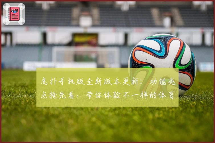 虎扑手机版全新版本更新：功能亮点抢先看，带你体验不一样的体育社区盛宴