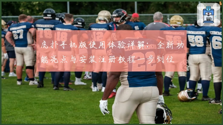 虎扑手机版使用体验详解：全新功能亮点与安装注册教程一步到位