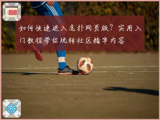 如何快速进入虎扑网页版?实用入门教程带你玩转社区精华内容