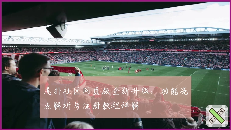 虎扑社区网页版全新升级，功能亮点解析与注册教程详解