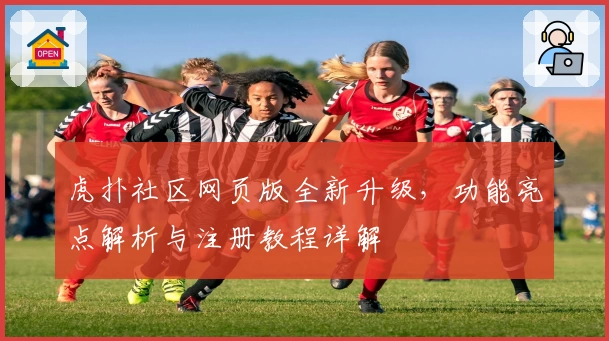 虎扑社区网页版全新升级，功能亮点解析与注册教程详解