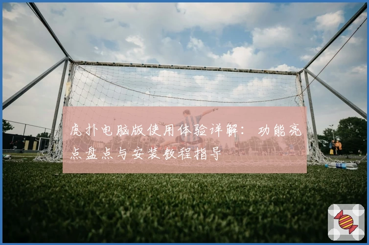 虎扑电脑版使用体验详解：功能亮点盘点与安装教程指导