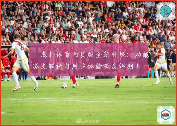 「虎扑体育网页版全新升级：功能亮点解析与用户体验深度评测」