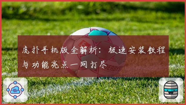 虎扑手机版全解析：极速安装教程与功能亮点一网打尽