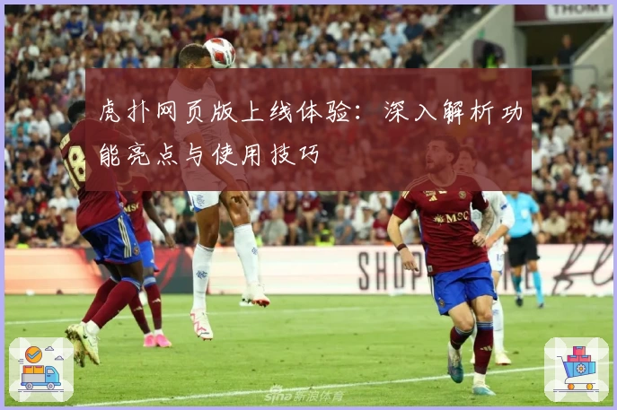 虎扑网页版上线体验：深入解析功能亮点与使用技巧