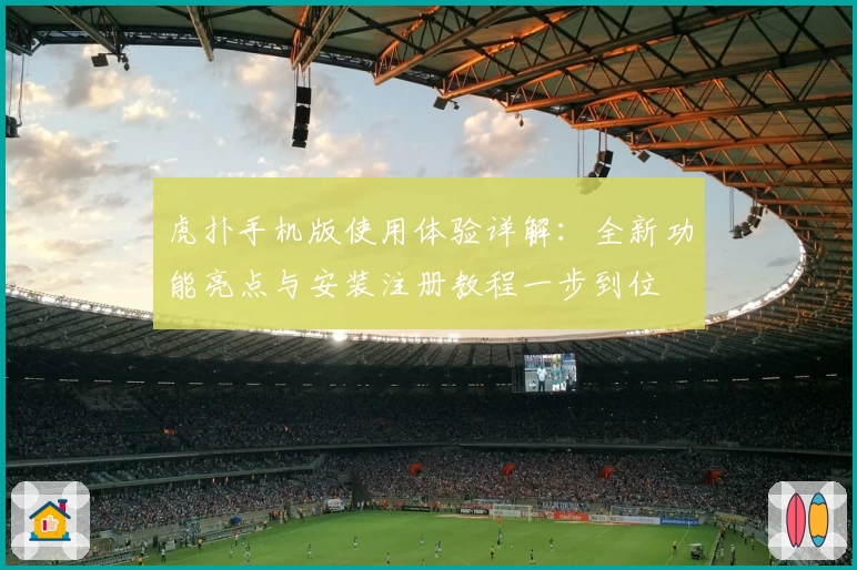 虎扑手机版使用体验详解：全新功能亮点与安装注册教程一步到位