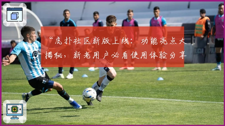 “虎扑社区新版上线：功能亮点大揭秘，新老用户必看使用体验分享”