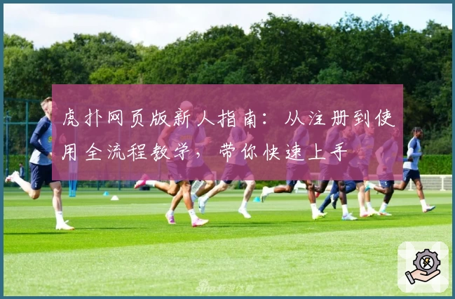 虎扑网页版新人指南：从注册到使用全流程教学，带你快速上手