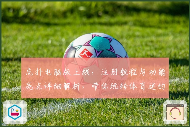 虎扑电脑版上线，注册教程与功能亮点详细解析，带你玩转体育迷的专属社区