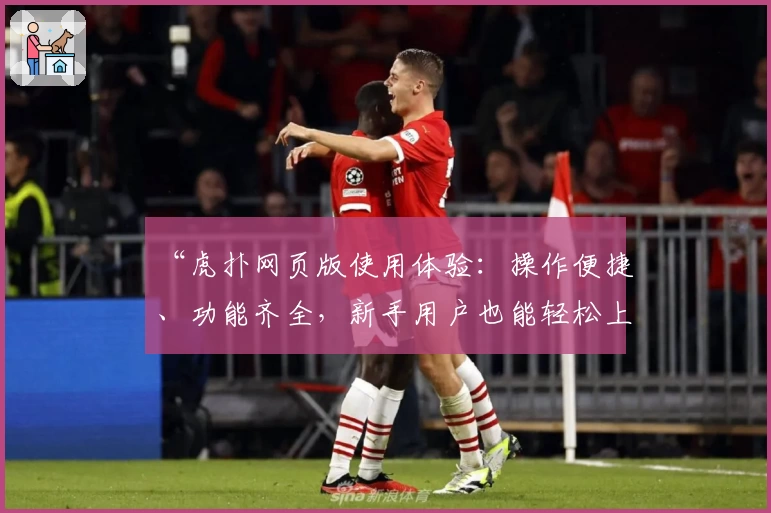 “虎扑网页版使用体验：操作便捷、功能齐全，新手用户也能轻松上手”