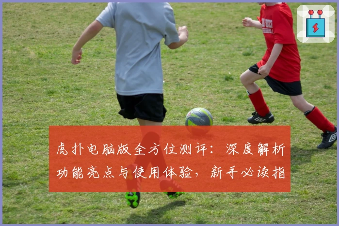 虎扑电脑版全方位测评:深度解析功能亮点与使用体验,新手必读指南