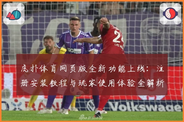 虎扑体育网页版全新功能上线：注册安装教程与玩家使用体验全解析