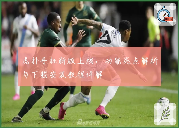 虎扑手机新版上线，功能亮点解析与下载安装教程详解