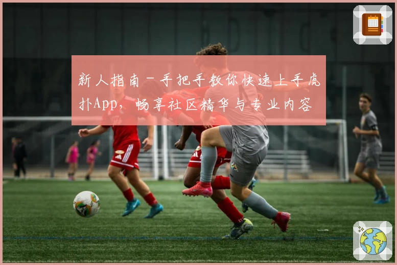 新人指南 - 手把手教你快速上手虎扑App,畅享社区精华与专业内容