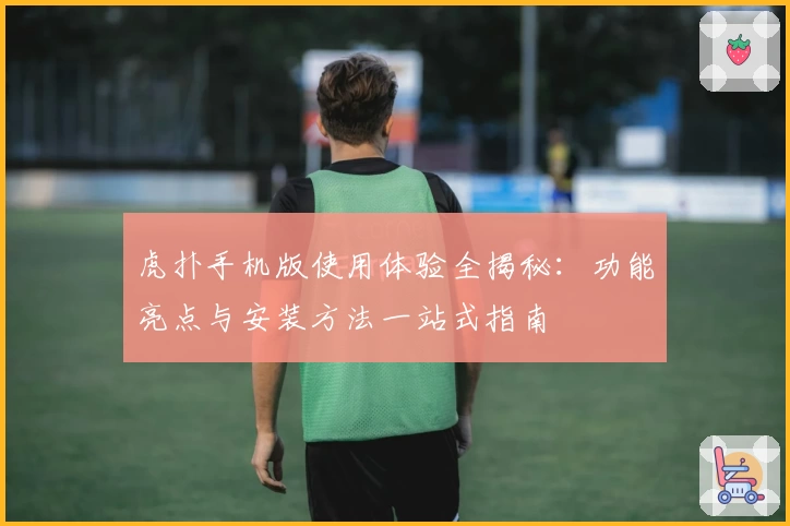 虎扑手机版使用体验全揭秘：功能亮点与安装方法一站式指南