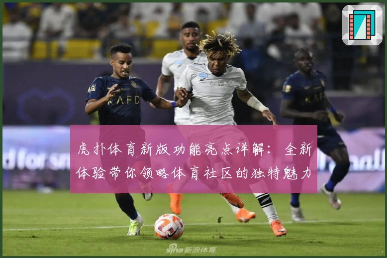 虎扑体育新版功能亮点详解：全新体验带你领略体育社区的独特魅力