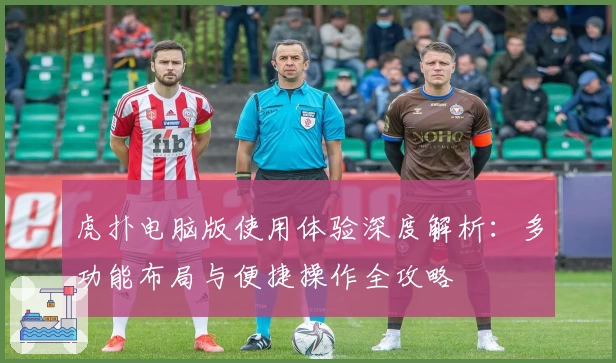 虎扑电脑版使用体验深度解析：多功能布局与便捷操作全攻略