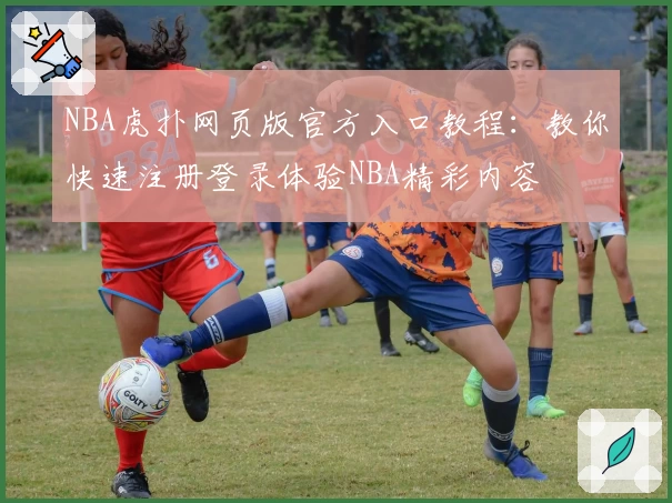 NBA虎扑网页版官方入口教程：教你快速注册登录体验NBA精彩内容