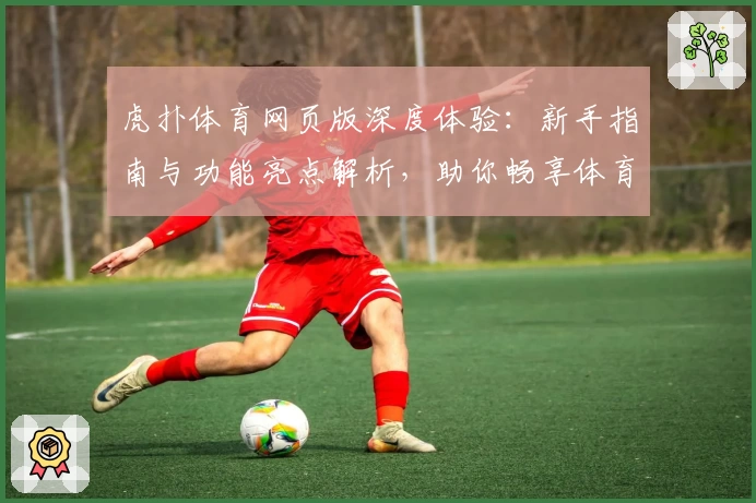 虎扑体育网页版深度体验：新手指南与功能亮点解析，助你畅享体育资讯新世界