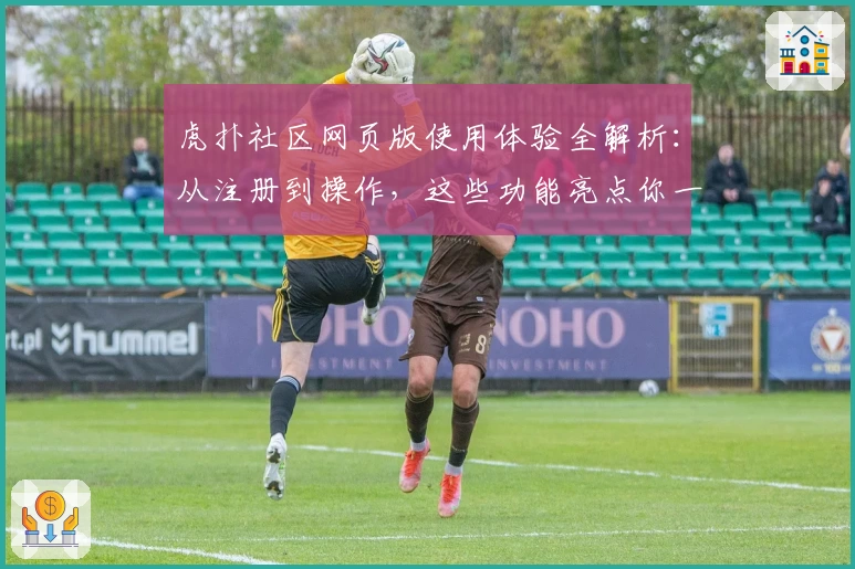 虎扑社区网页版使用体验全解析：从注册到操作，这些功能亮点你一定要了解